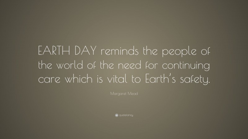 Margaret Mead Quote: “EARTH DAY reminds the people of the world of the need for continuing care which is vital to Earth’s safety.”