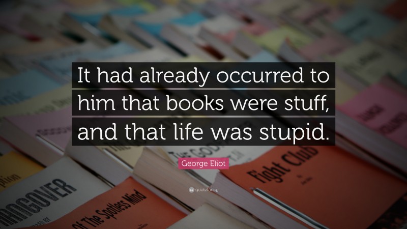 George Eliot Quote: “It had already occurred to him that books were stuff, and that life was stupid.”
