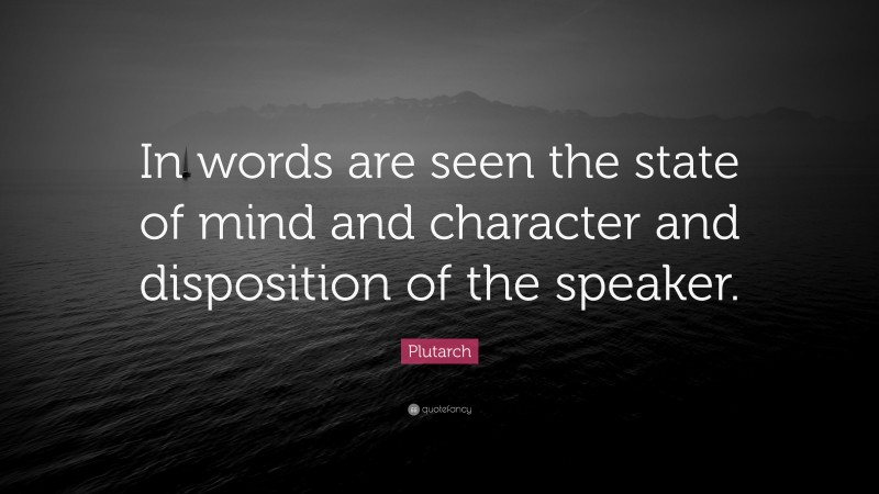 Plutarch Quote: “In words are seen the state of mind and character and disposition of the speaker.”