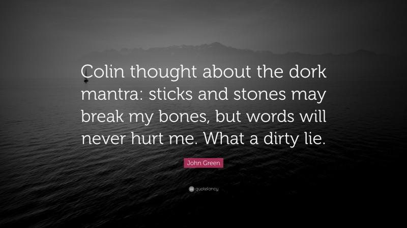 John Green Quote: “Colin thought about the dork mantra: sticks and stones may break my bones, but words will never hurt me. What a dirty lie.”
