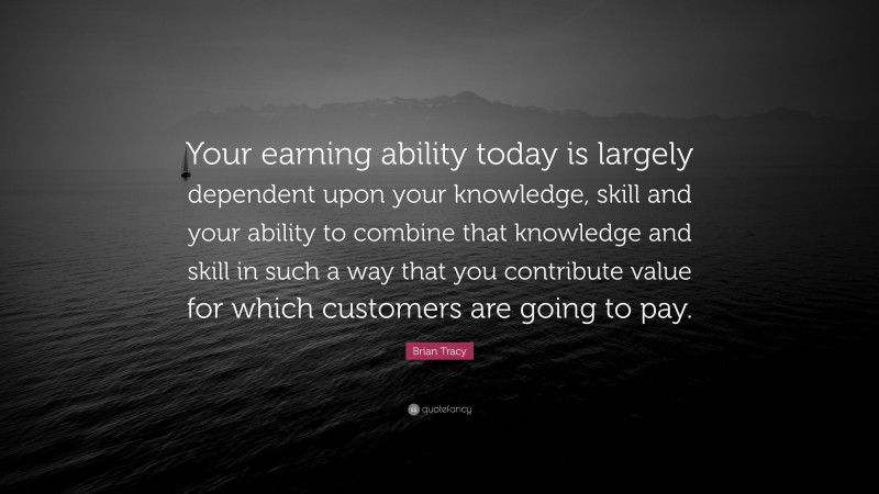 Brian Tracy Quote: “Your earning ability today is largely dependent upon your knowledge, skill and your ability to combine that knowledge and skill in such a way that you contribute value for which customers are going to pay.”