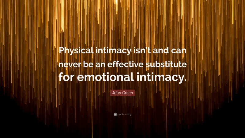 John Green Quote: “Physical intimacy isn’t and can never be an effective substitute for emotional intimacy.”