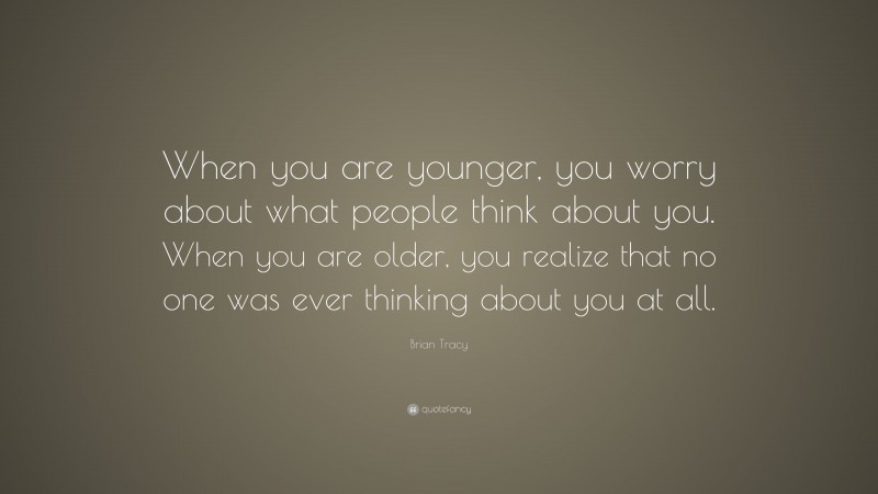 Brian Tracy Quote: “When you are younger, you worry about what people think about you. When you are older, you realize that no one was ever thinking about you at all.”
