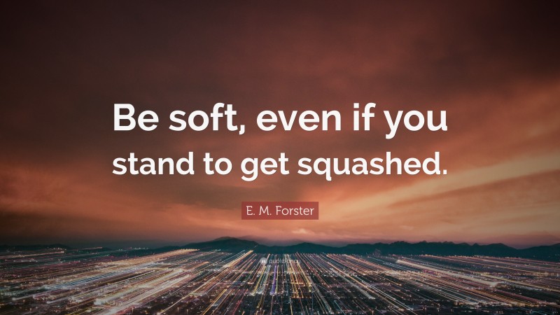 E. M. Forster Quote: “Be soft, even if you stand to get squashed.”