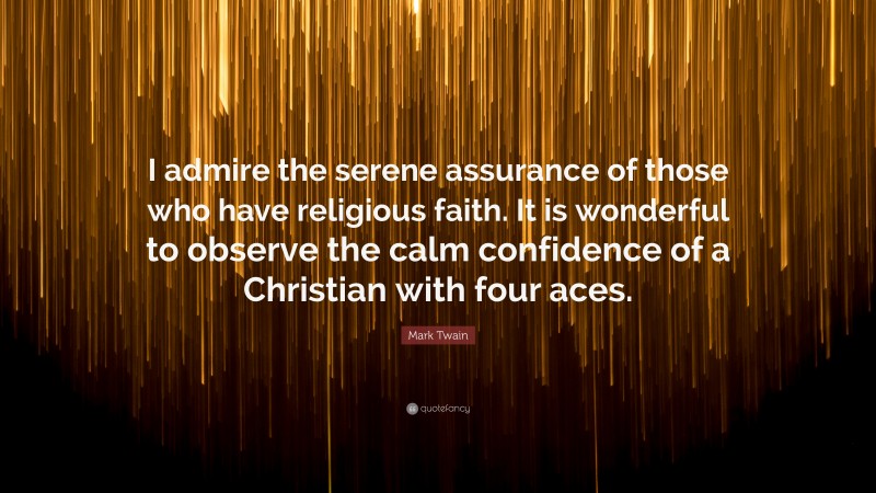 Mark Twain Quote: “I admire the serene assurance of those who have religious faith. It is wonderful to observe the calm confidence of a Christian with four aces.”