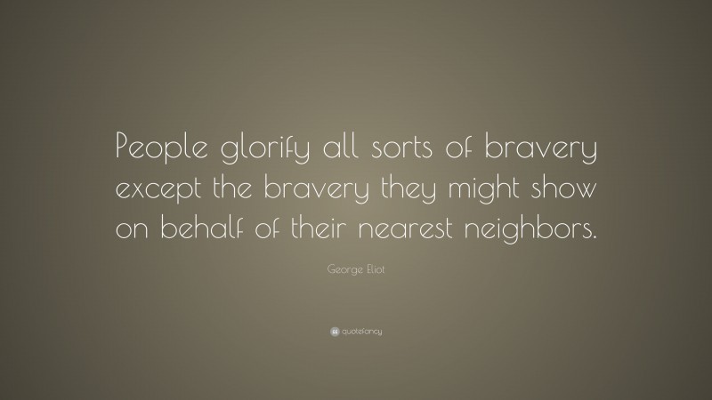 George Eliot Quote: “People glorify all sorts of bravery except the bravery they might show on behalf of their nearest neighbors.”