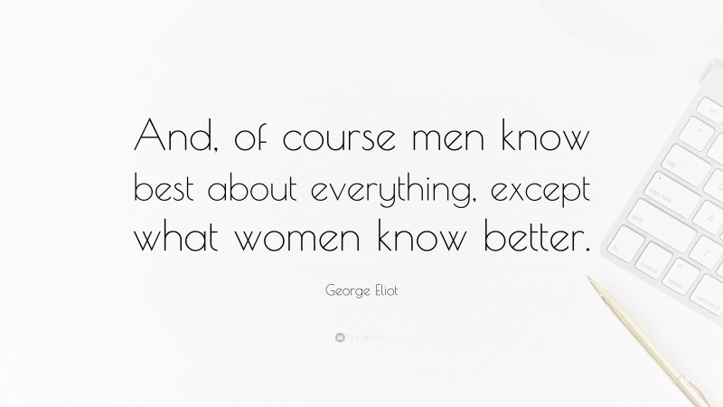 George Eliot Quote: “And, of course men know best about everything, except what women know better.”