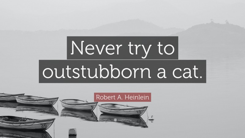 Robert A. Heinlein Quote: “Never try to outstubborn a cat.”