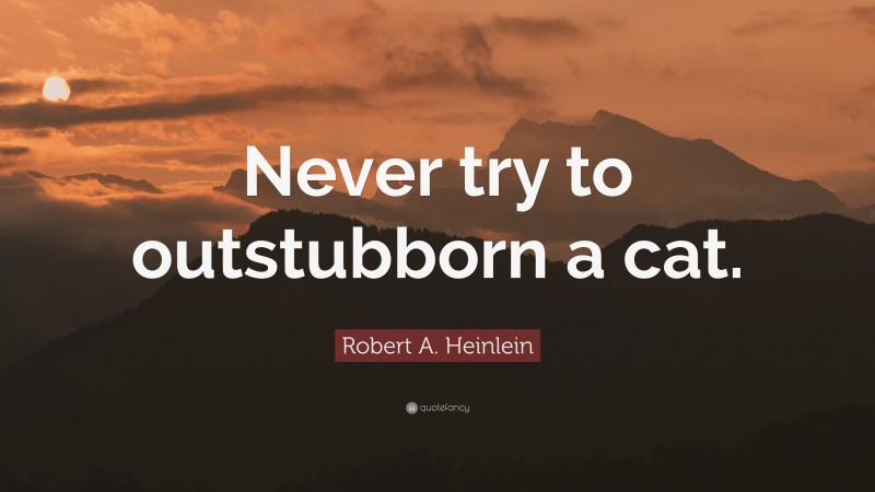 Robert A. Heinlein Quote: “Never try to outstubborn a cat.”