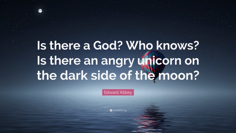 Edward Abbey Quote: “Is there a God? Who knows? Is there an angry unicorn on the dark side of the moon?”