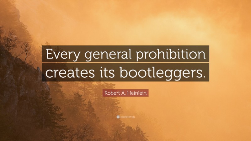Robert A. Heinlein Quote: “Every general prohibition creates its bootleggers.”