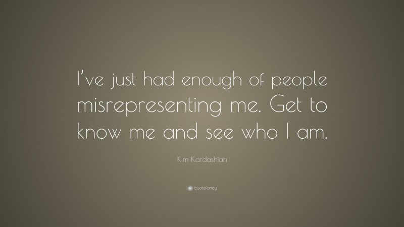 Kim Kardashian Quote: “I’ve just had enough of people misrepresenting me. Get to know me and see who I am.”