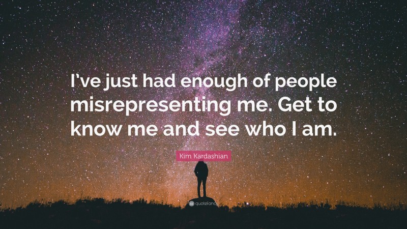 Kim Kardashian Quote: “I’ve just had enough of people misrepresenting me. Get to know me and see who I am.”
