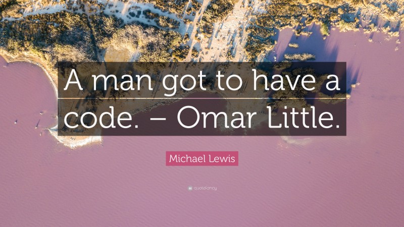 Michael Lewis Quote: “A man got to have a code. – Omar Little.”