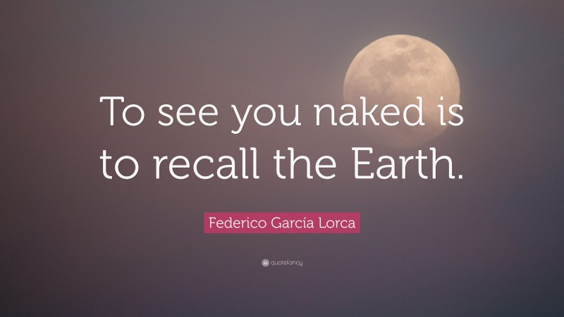 Federico García Lorca Quote: “To see you naked is to recall the Earth.”