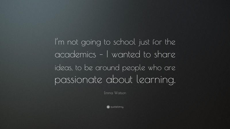 Emma Watson Quote: “I’m not going to school just for the academics – I wanted to share ideas, to be around people who are passionate about learning.”