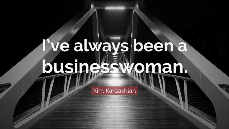 Kim Kardashian Quote: “I’ve always been a businesswoman.”