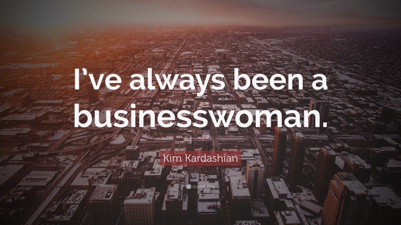 Kim Kardashian Quote: “I’ve always been a businesswoman.”