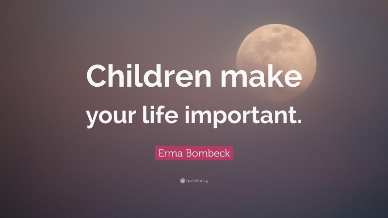 Erma Bombeck Quote: “Children make your life important.”