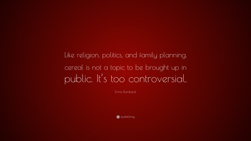 Erma Bombeck Quote: “Like religion, politics, and family planning, cereal is not a topic to be brought up in public. It’s too controversial.”