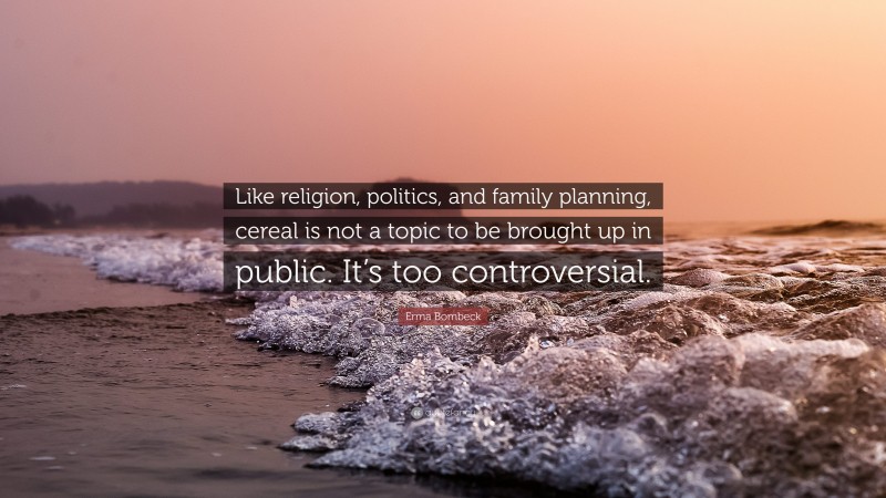 Erma Bombeck Quote: “Like religion, politics, and family planning, cereal is not a topic to be brought up in public. It’s too controversial.”