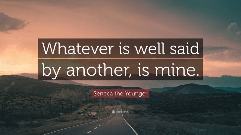 Seneca the Younger Quote: “Whatever is well said by another, is mine.”