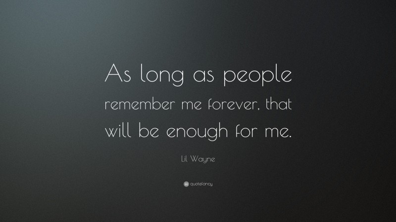 Lil Wayne Quote: “As long as people remember me forever, that will be enough for me.”