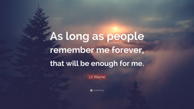 Lil Wayne Quote: “As long as people remember me forever, that will be enough for me.”