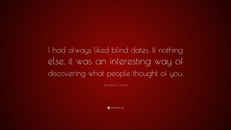 Jonathan Carroll Quote: “I had always liked blind dates. If nothing else, it was an interesting way of discovering what people thought of you.”