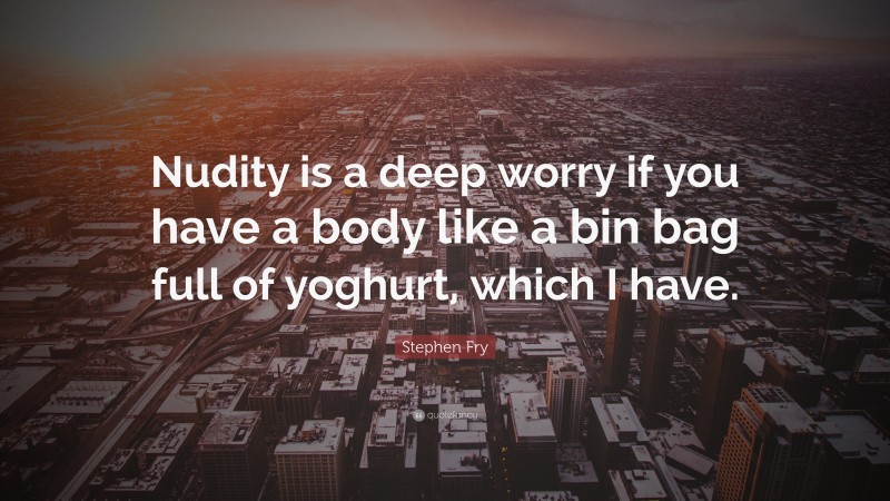 Stephen Fry Quote: “Nudity is a deep worry if you have a body like a bin bag full of yoghurt, which I have.”