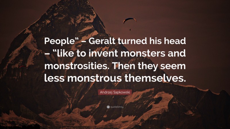 Andrzej Sapkowski Quote: “People” – Geralt turned his head – “like to invent monsters and monstrosities. Then they seem less monstrous themselves.”