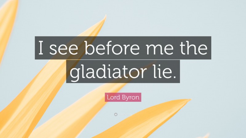 Lord Byron Quote: “I see before me the gladiator lie.”