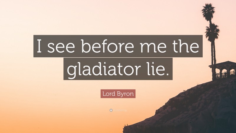 Lord Byron Quote: “I see before me the gladiator lie.”