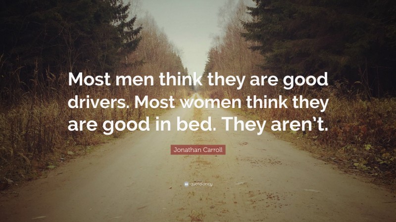 Jonathan Carroll Quote: “Most men think they are good drivers. Most women think they are good in bed. They aren’t.”