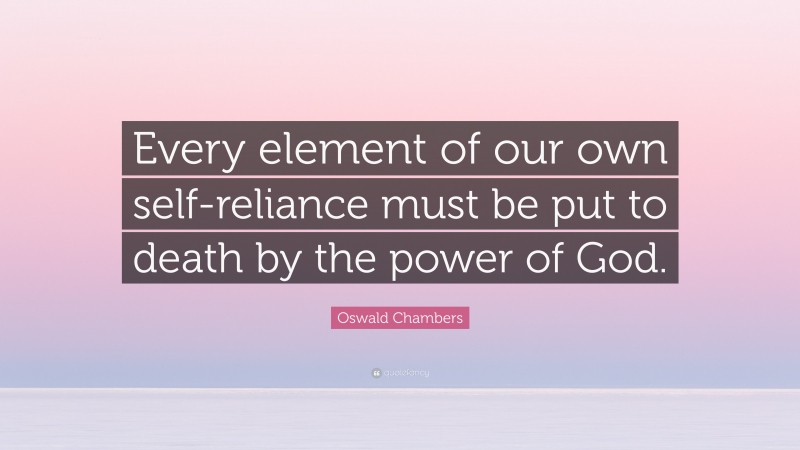 Oswald Chambers Quote: “Every element of our own self-reliance must be put to death by the power of God.”