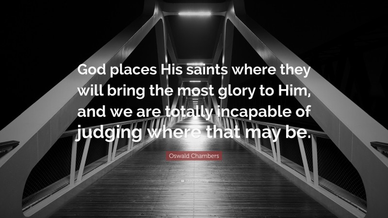 Oswald Chambers Quote: “God places His saints where they will bring the most glory to Him, and we are totally incapable of judging where that may be.”