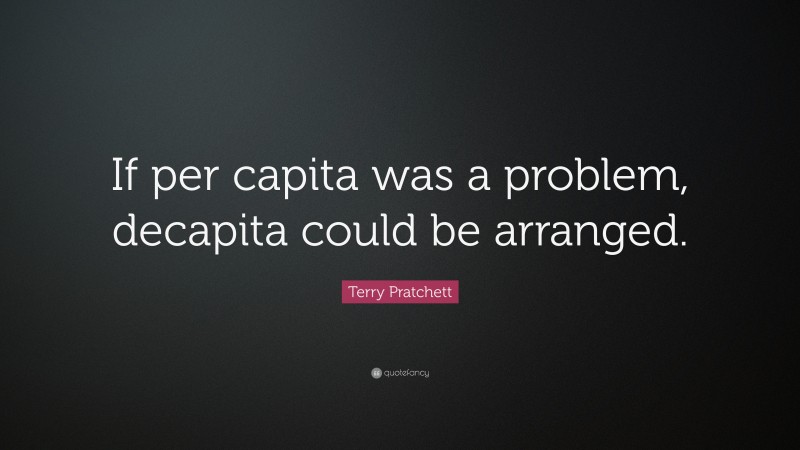 Terry Pratchett Quote: “If per capita was a problem, decapita could be arranged.”