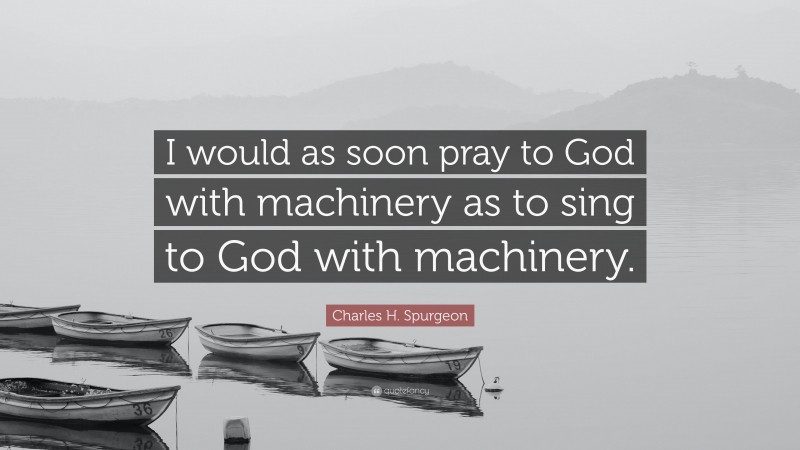 Charles H. Spurgeon Quote: “I would as soon pray to God with machinery as to sing to God with machinery.”