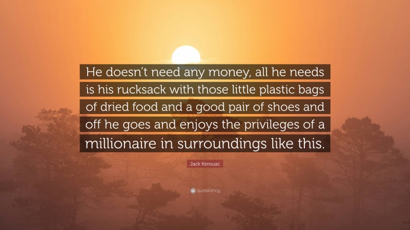 Jack Kerouac Quote: “He doesn’t need any money, all he needs is his rucksack with those little plastic bags of dried food and a good pair of shoes and off he goes and enjoys the privileges of a millionaire in surroundings like this.”
