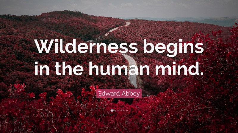 Edward Abbey Quote: “Wilderness begins in the human mind.”