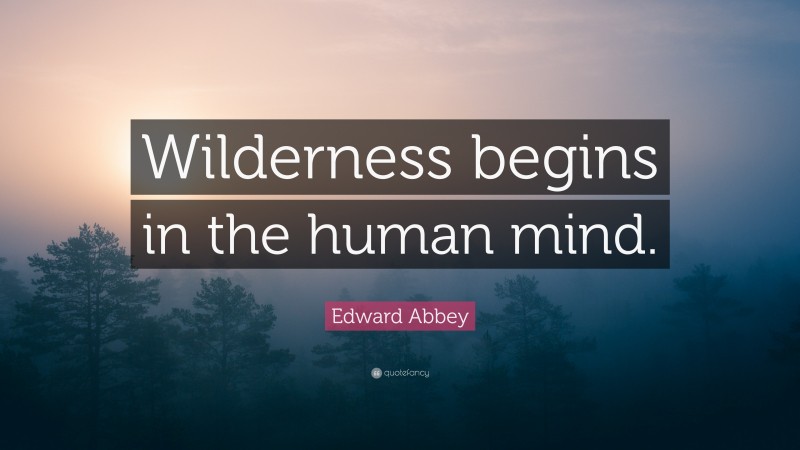 Edward Abbey Quote: “Wilderness begins in the human mind.”