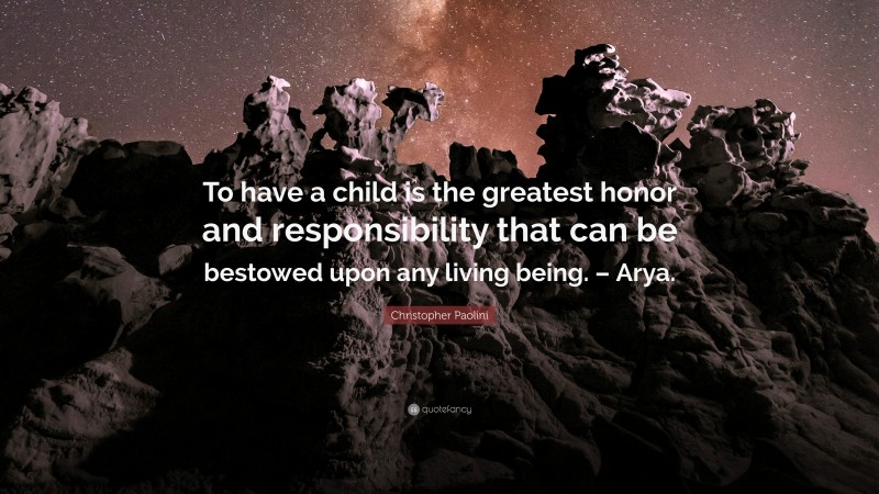 Christopher Paolini Quote: “To have a child is the greatest honor and responsibility that can be bestowed upon any living being. – Arya.”