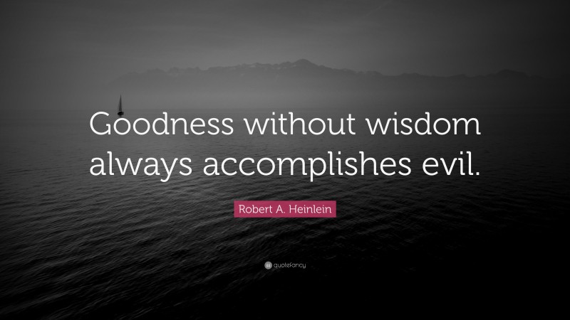 Robert A. Heinlein Quote: “Goodness without wisdom always accomplishes evil.”