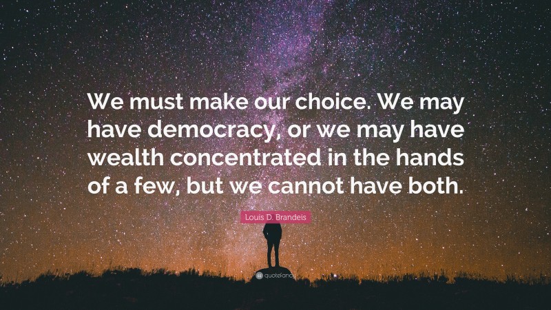 Louis D. Brandeis Quote: “We must make our choice. We may have democracy, or we may have wealth concentrated in the hands of a few, but we cannot have both.”