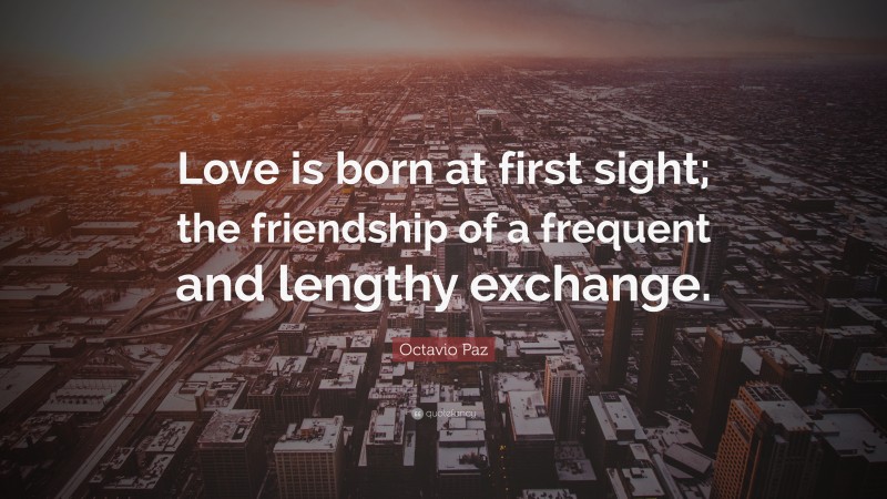 Octavio Paz Quote: “Love is born at first sight; the friendship of a frequent and lengthy exchange.”