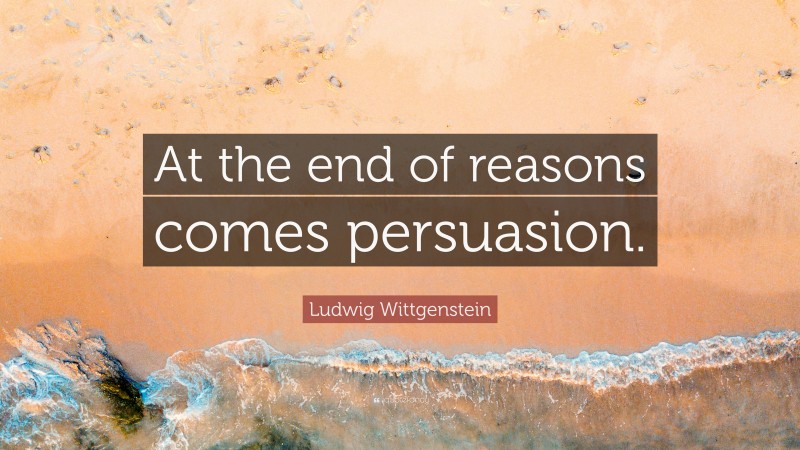 Ludwig Wittgenstein Quote: “At the end of reasons comes persuasion.”