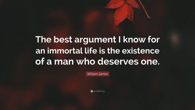 William James Quote: “The best argument I know for an immortal life is the existence of a man who deserves one.”