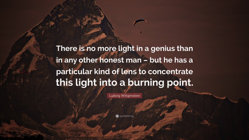 Ludwig Wittgenstein Quote: “There is no more light in a genius than in any other honest man – but he has a particular kind of lens to concentrate this light into a burning point.”