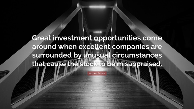 Warren Buffett Quote: “Great investment opportunities come around when excellent companies are surrounded by unusual circumstances that cause the stock to be misappraised.”