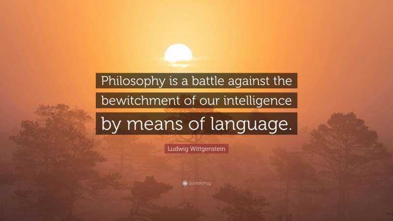 Ludwig Wittgenstein Quote: “Philosophy is a battle against the bewitchment of our intelligence by means of language.”